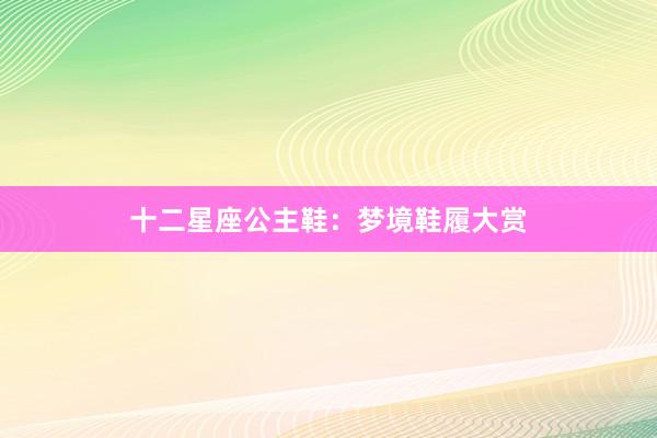 十二星座公主鞋：梦境鞋履大赏