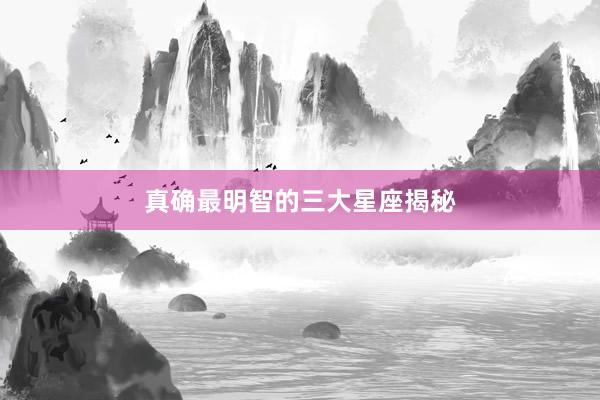 真确最明智的三大星座揭秘