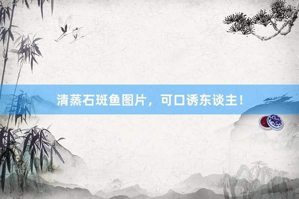 清蒸石斑鱼图片，可口诱东谈主！