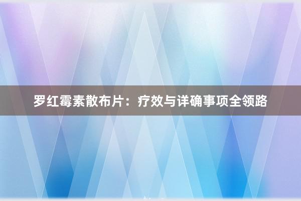 罗红霉素散布片：疗效与详确事项全领路