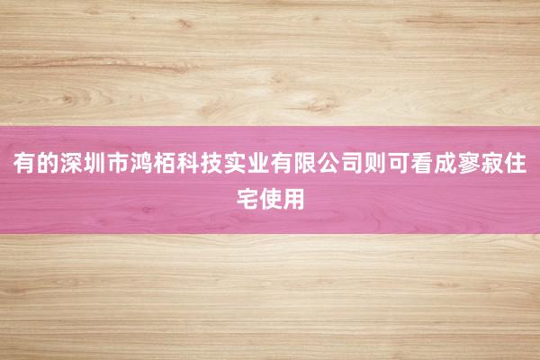 有的深圳市鸿栢科技实业有限公司则可看成寥寂住宅使用